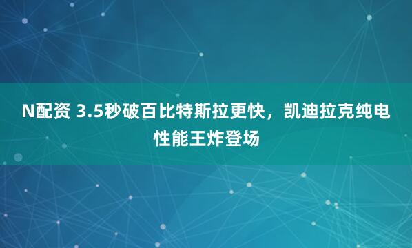 N配资 3.5秒破百比特斯拉更快，凯迪拉克纯电性能王炸登场