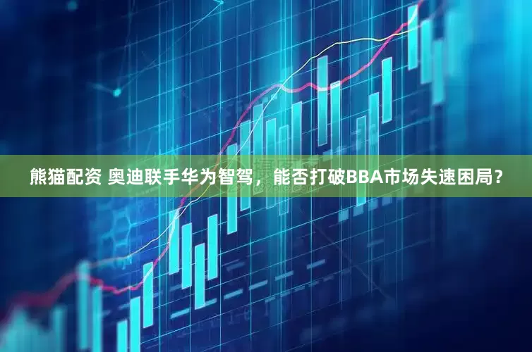 熊猫配资 奥迪联手华为智驾，能否打破BBA市场失速困局？