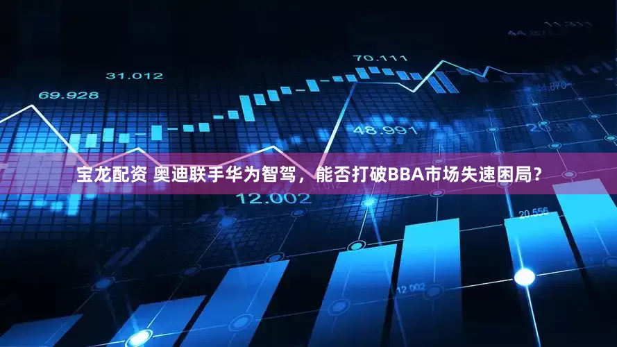 宝龙配资 奥迪联手华为智驾，能否打破BBA市场失速困局？