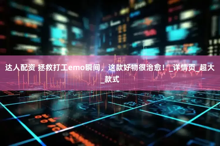 达人配资 拯救打工emo瞬间，这款好物很治愈！_详情页_超大_款式