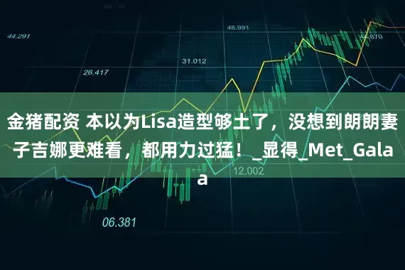金猪配资 本以为Lisa造型够土了，没想到朗朗妻子吉娜更难看，都用力过猛！_显得_Met_Gala