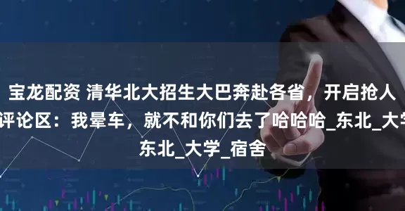 宝龙配资 清华北大招生大巴奔赴各省，开启抢人模式，评论区：我晕车，就不和你们去了哈哈哈_东北_大学_宿舍