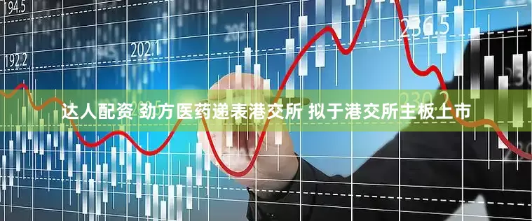 达人配资 劲方医药递表港交所 拟于港交所主板上市
