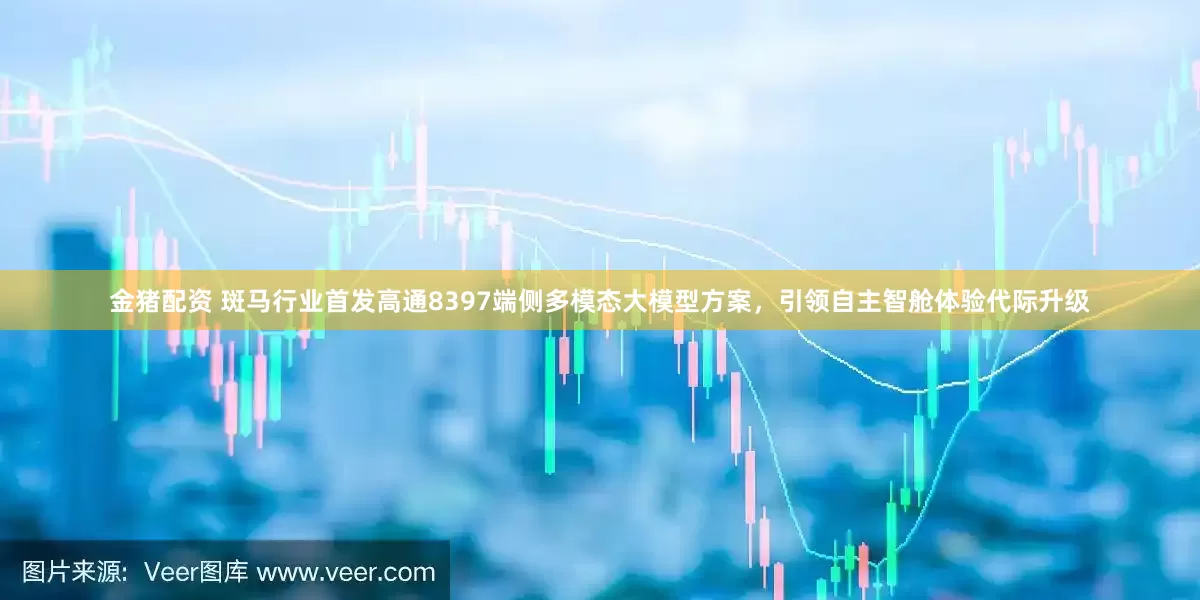 金猪配资 斑马行业首发高通8397端侧多模态大模型方案，引领自主智舱体验代际升级