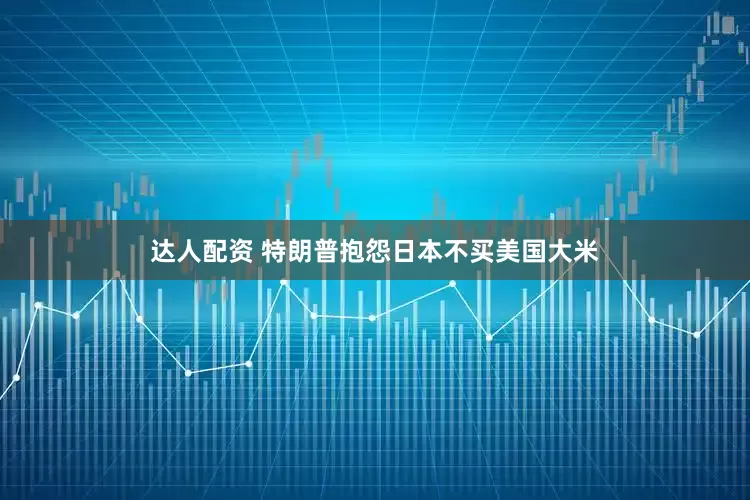 达人配资 特朗普抱怨日本不买美国大米