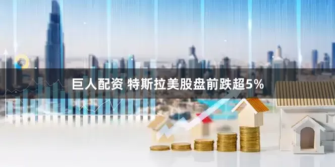巨人配资 特斯拉美股盘前跌超5%