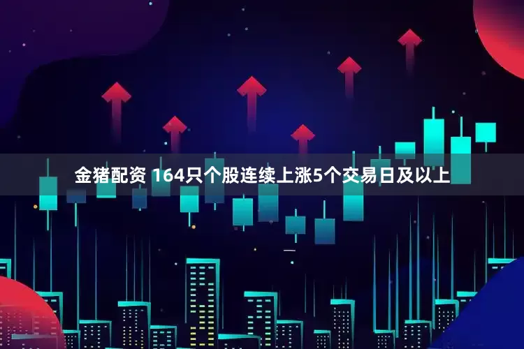 金猪配资 164只个股连续上涨5个交易日及以上
