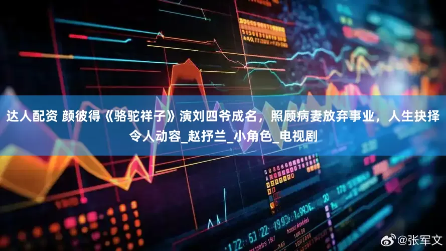 达人配资 颜彼得《骆驼祥子》演刘四爷成名，照顾病妻放弃事业，人生抉择令人动容_赵抒兰_小角色_电视剧