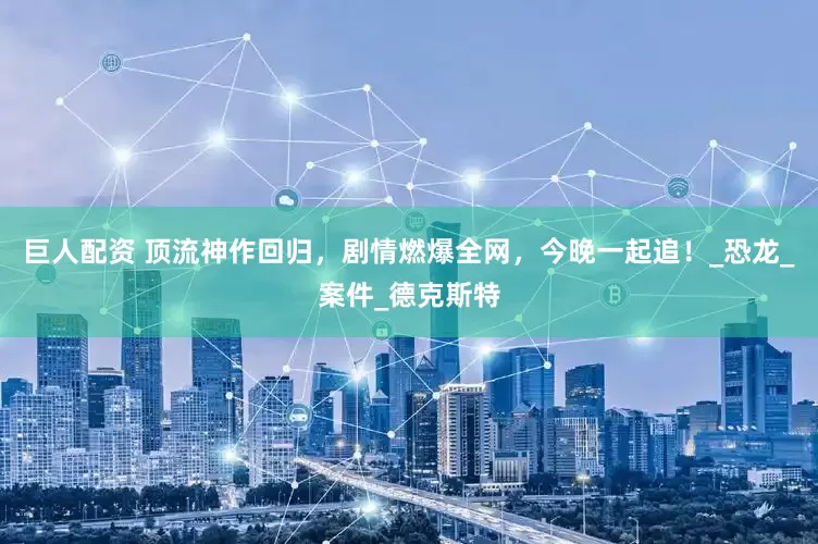 巨人配资 顶流神作回归，剧情燃爆全网，今晚一起追！_恐龙_案件_德克斯特