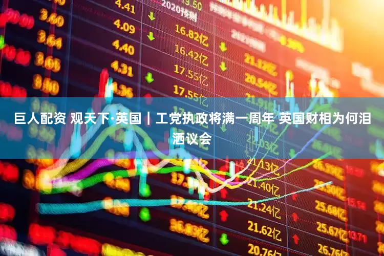 巨人配资 观天下·英国｜工党执政将满一周年 英国财相为何泪洒议会