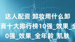 达人配资 卸妆用什么卸妆？卸妆膏十大排行榜10强_效果_全年龄_肌肤