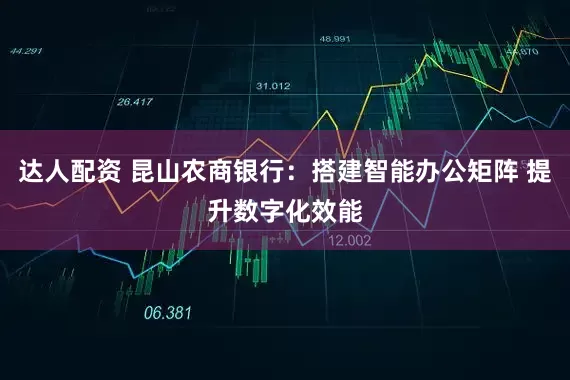 达人配资 昆山农商银行：搭建智能办公矩阵 提升数字化效能
