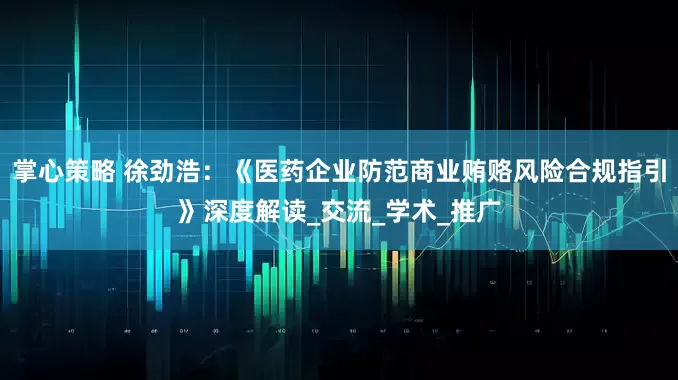 掌心策略 徐劲浩：《医药企业防范商业贿赂风险合规指引》深度解读_交流_学术_推广
