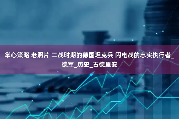掌心策略 老照片 二战时期的德国坦克兵 闪电战的忠实执行者_德军_历史_古德里安