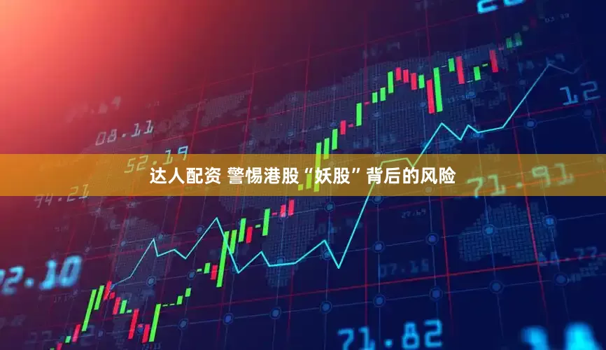 达人配资 警惕港股“妖股”背后的风险