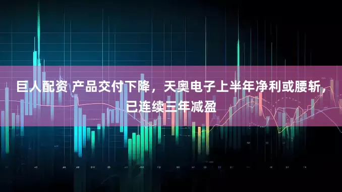 巨人配资 产品交付下降，天奥电子上半年净利或腰斩，已连续三年减盈