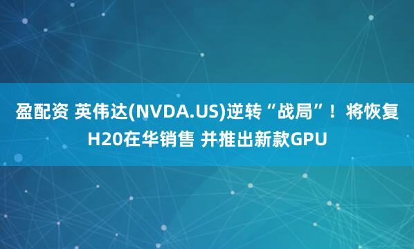 盈配资 英伟达(NVDA.US)逆转“战局”！将恢复H20在华销售 并推出新款GPU