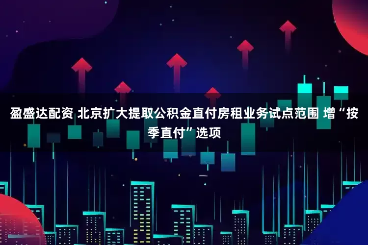 盈盛达配资 北京扩大提取公积金直付房租业务试点范围 增“按季直付”选项