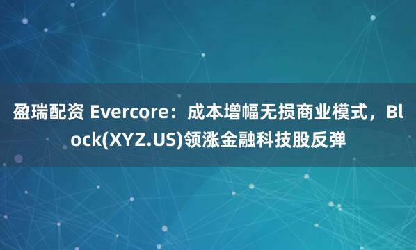 盈瑞配资 Evercore：成本增幅无损商业模式，Block(XYZ.US)领涨金融科技股反弹