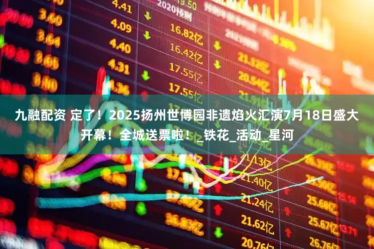九融配资 定了！2025扬州世博园非遗焰火汇演7月18日盛大开幕！全城送票啦！_铁花_活动_星河