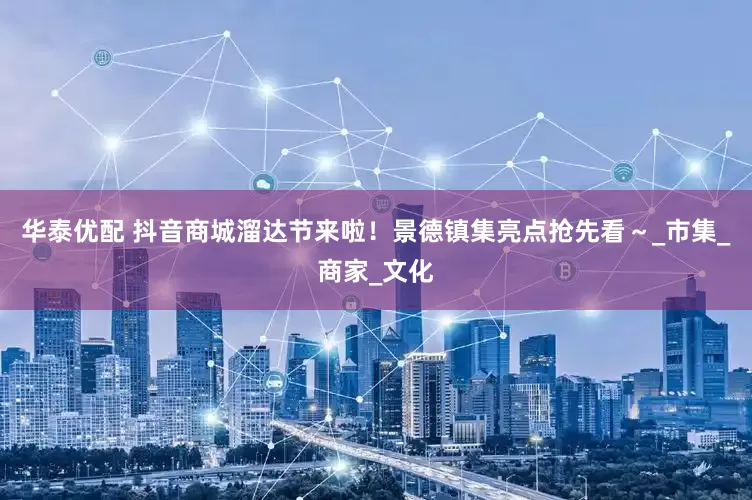 华泰优配 抖音商城溜达节来啦！景德镇集亮点抢先看～_市集_商家_文化