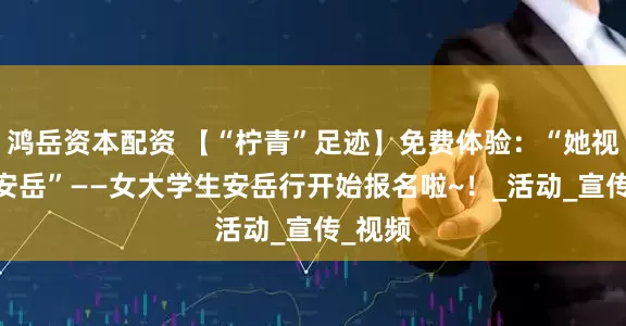 鸿岳资本配资 【“柠青”足迹】免费体验：“她视角·探安岳”——女大学生安岳行开始报名啦~！_活动_宣传_视频