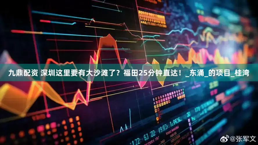 九鼎配资 深圳这里要有大沙滩了？福田25分钟直达！_东涌_的项目_桂湾