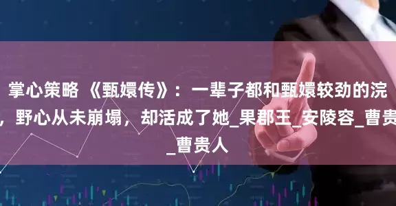 掌心策略 《甄嬛传》：一辈子都和甄嬛较劲的浣碧，野心从未崩塌，却活成了她_果郡王_安陵容_曹贵人