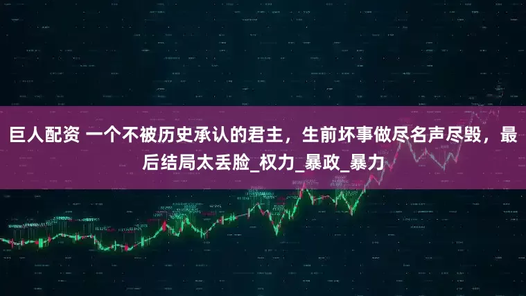 巨人配资 一个不被历史承认的君主，生前坏事做尽名声尽毁，最后结局太丢脸_权力_暴政_暴力