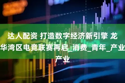 达人配资 打造数字经济新引擎 龙华湾区电竞联赛再启_消费_青年_产业