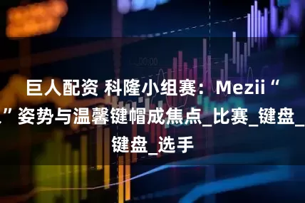 巨人配资 科隆小组赛：Mezii“抽象”姿势与温馨键帽成焦点_比赛_键盘_选手