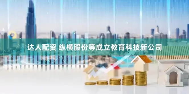 达人配资 纵横股份等成立教育科技新公司