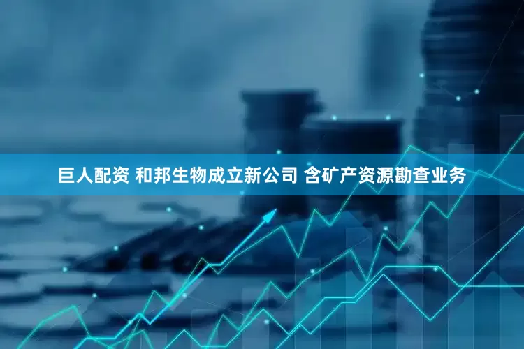 巨人配资 和邦生物成立新公司 含矿产资源勘查业务