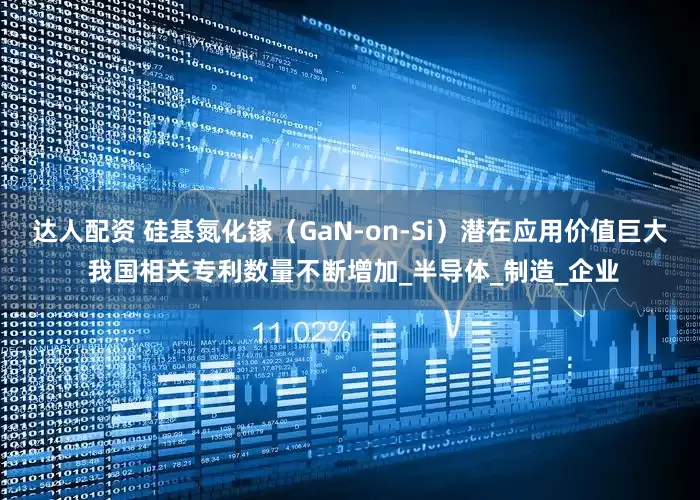 达人配资 硅基氮化镓（GaN-on-Si）潜在应用价值巨大 我国相关专利数量不断增加_半导体_制造_企业