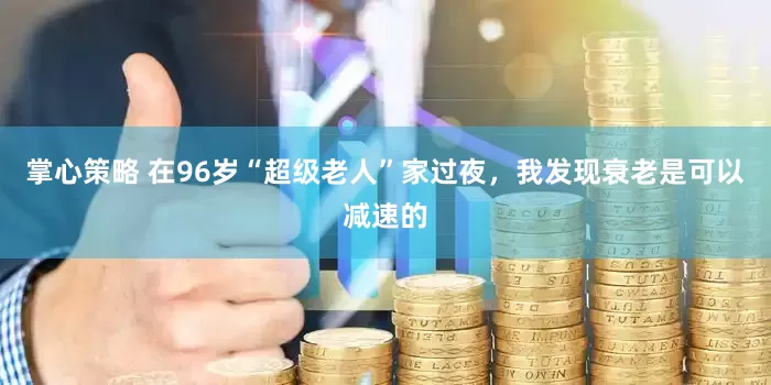 掌心策略 在96岁“超级老人”家过夜，我发现衰老是可以减速的