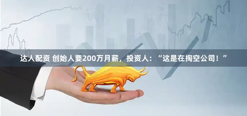 达人配资 创始人要200万月薪，投资人：“这是在掏空公司！”