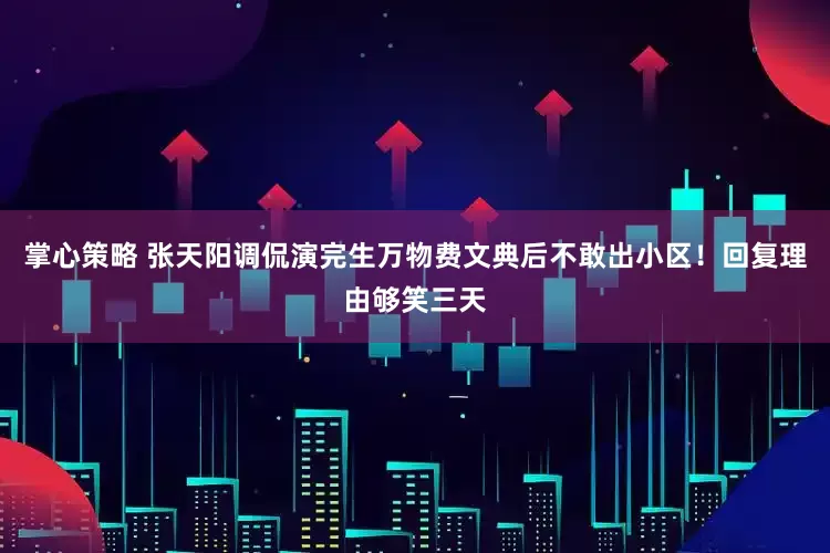 掌心策略 张天阳调侃演完生万物费文典后不敢出小区！回复理由够笑三天