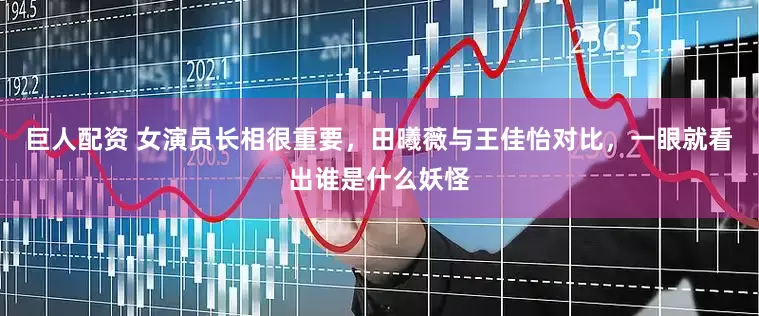 巨人配资 女演员长相很重要，田曦薇与王佳怡对比，一眼就看出谁是什么妖怪