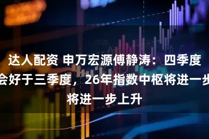 达人配资 申万宏源傅静涛：四季度行情会好于三季度，26年指数中枢将进一步上升