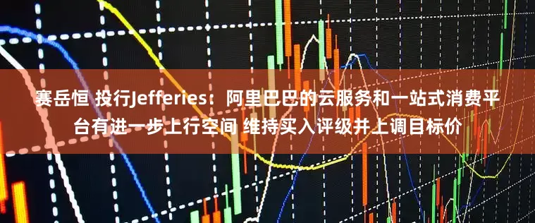 赛岳恒 投行Jefferies：阿里巴巴的云服务和一站式消费平台有进一步上行空间 维持买入评级并上调目标价