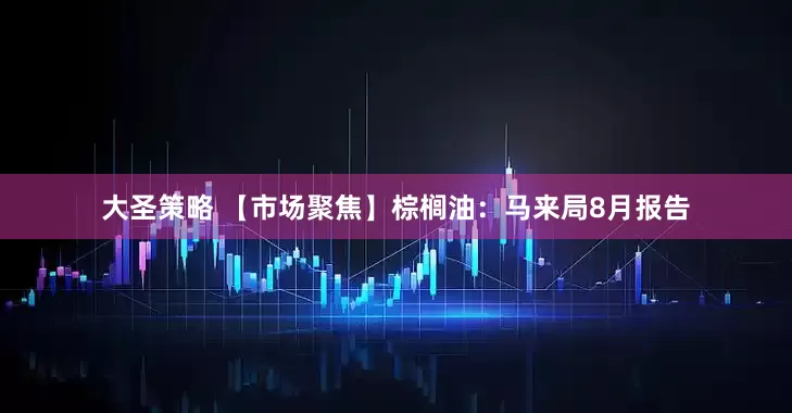 大圣策略 【市场聚焦】棕榈油：马来局8月报告