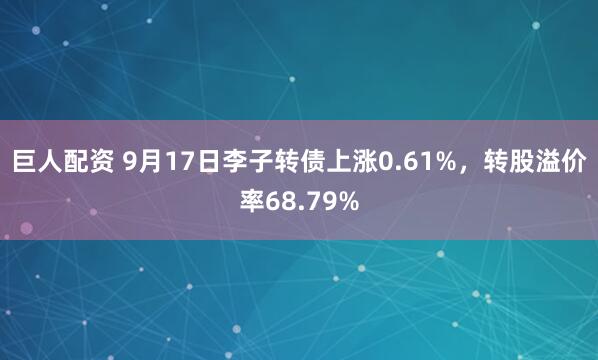 巨人配资 9月17日李子转债上涨0.61%，转股溢价率68.79%