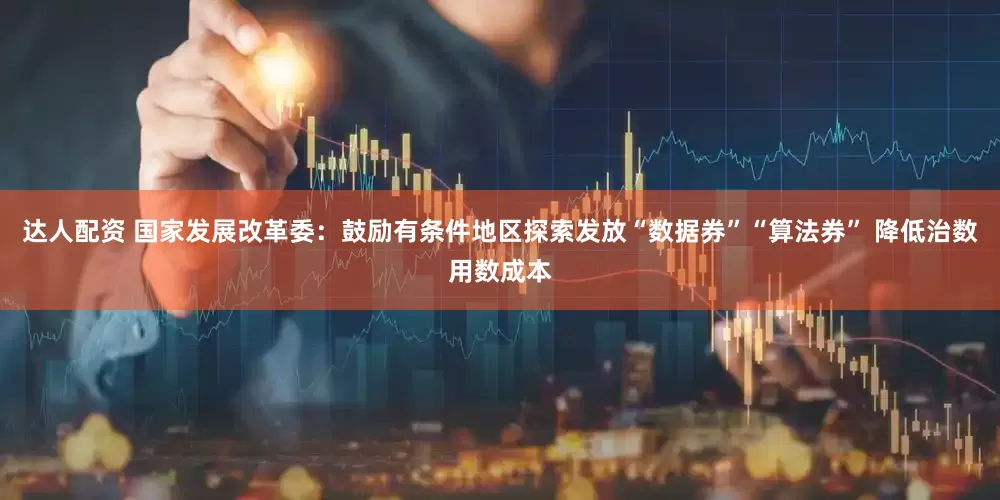 达人配资 国家发展改革委：鼓励有条件地区探索发放“数据券”“算法券” 降低治数用数成本