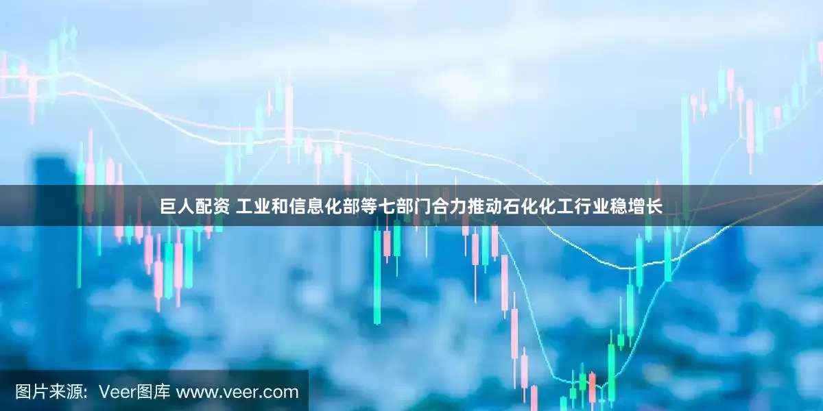 巨人配资 工业和信息化部等七部门合力推动石化化工行业稳增长