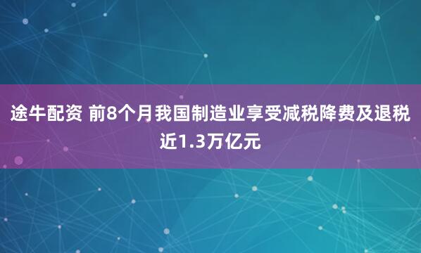途牛配资 前8个月我国制造业享受减税降费及退税近1.3万亿元