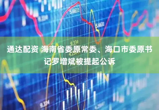 通达配资 海南省委原常委、海口市委原书记罗增斌被提起公诉