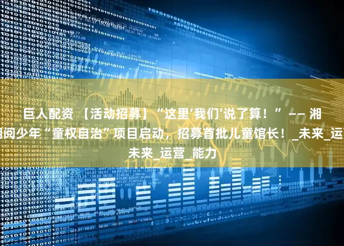 巨人配资 【活动招募】“这里‘我们’说了算！” —— 湘少图×湘阅少年“童权自治”项目启动，招募首批儿童馆长！_未来_运营_能力