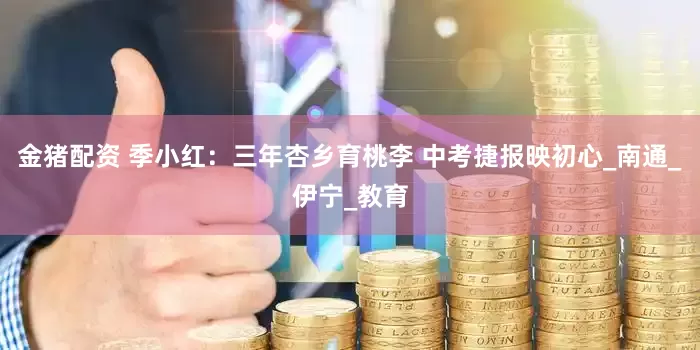 金猪配资 季小红：三年杏乡育桃李 中考捷报映初心_南通_伊宁_教育