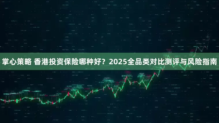 掌心策略 香港投资保险哪种好？2025全品类对比测评与风险指南