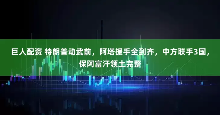 巨人配资 特朗普动武前，阿塔援手全到齐，中方联手3国，保阿富汗领土完整